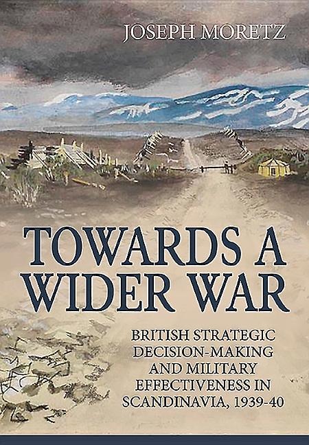 Towards a Wider War: British Strategic Decision-Making and Military Effectiveness in Scandinavia, 1939-40