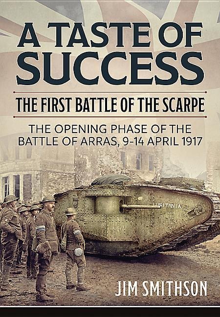 A Taste of Success: The First Battle of the Scarpe. the Opening Phase of the Battle of Arras, 9-14 April 1917