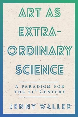 Art As Extraordinary Science: A paradigm for the 21st Century