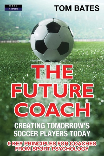 The Future Coach - Creating Tomorrows Soccer Players Today: 9 Key Principles for Coaches from Sport Psychology
