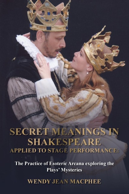 Secret Meanings In Shakespeare Applied To Stage Performance: The Practice of Esoteric Arcana exploring the Plays Mysteries