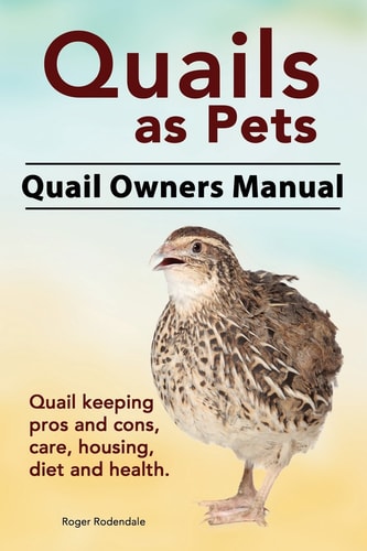 Quails as Pets. Quail Owners Manual. Quail Keeping Pros and Cons, Care, Housing, Diet and Health.