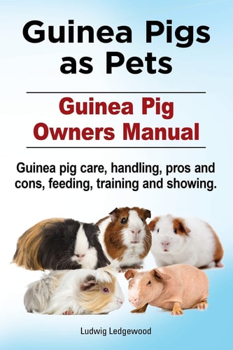 Guinea Pigs as Pets. Guinea Pig Owners Manual. Guinea Pig Care, Handling, Pros and Cons, Feeding, Training and Showing.