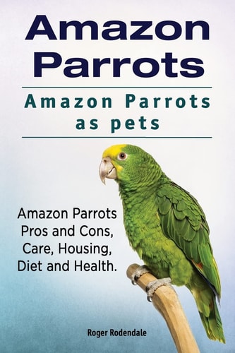 Amazon Parrots. Amazon Parrots as Pets. Amazon Parrots Pros and Cons, Care, Housing, Diet and Health.
