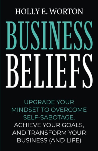Business Beliefs Upgrade Your Mindset to Overcome Self-Sabotage, Achieve Your Goals, and Transform Your Business (and Life)
