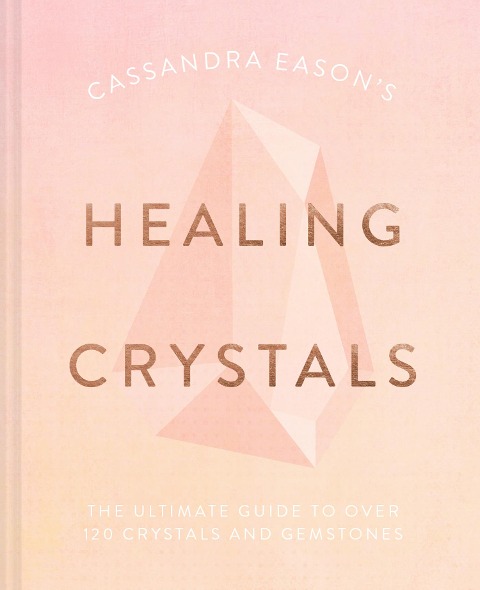 Cassandra Easons Healing Crystals: The Ultimate Guide to Over 120 Crystals and Gemstones
