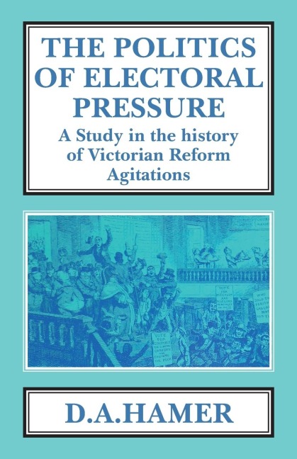 The Politics of Electoral Pressure: A Study in the History of Victorian Reform Agitation