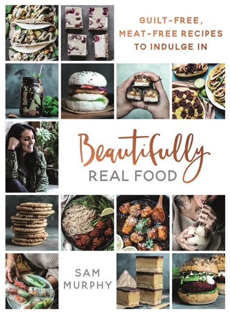 Beautifully Real Food: VEGAN MEALS YOULL LOVE TO EAT: Guilt-free, Meat-free Recipes to Indulge In