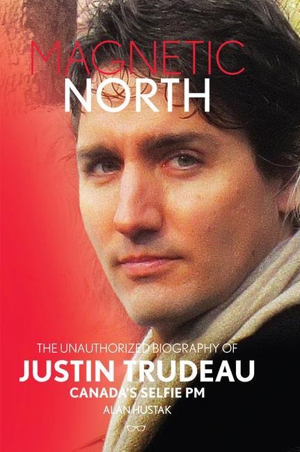 Magnetic North: The Unauthorised Biography of Justin Trudeau, Canadas Selfie PM
