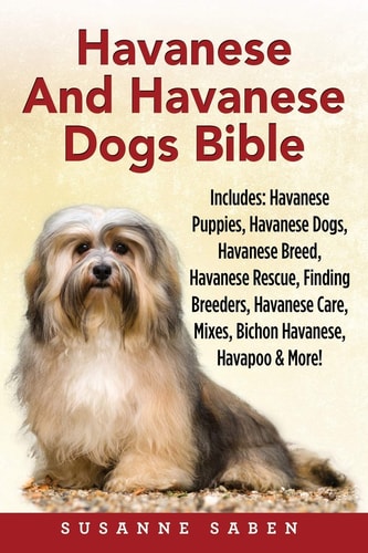 Havanese and Havanese Dogs Bible Includes: Havanese Puppies, Havanese Dogs, Havanese Breed, Havanese Rescue, Finding Breeders, Havanese Care, Mixes, Bichon Havanese, Havapoo, and More!
