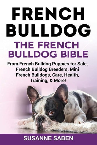 French Bulldog The French Bulldog Bible: From French Bulldog Puppies for Sale, French Bulldog Breeders, French Bulldog Breeders, Mini French Bulldogs, Care, Health, Training, & More!