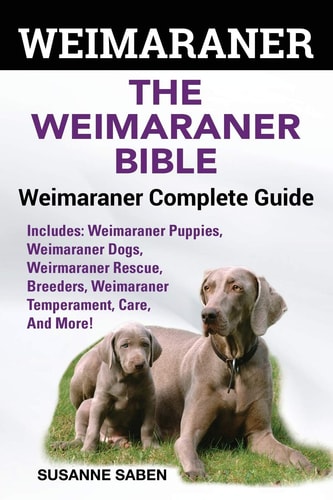 Weimaraner The Weimaranar Bible: Weimaraner Complete Guide. Includes: Weimaraner Puppies, Weimaraner Dogs, Weimaraner Rescue, Breeders, Weimaraner Temperament, Care, And More!