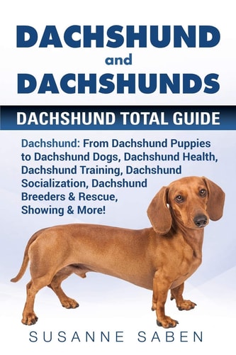 Dachshund And Dachshunds Dachshund Total Guide Dachshund: From Dachshund Puppies to Dachshund Dogs, Dachshund Health, Dachshund Training, Dachshund Socialization, Dachshund Breeders & Rescue, Showing & More!