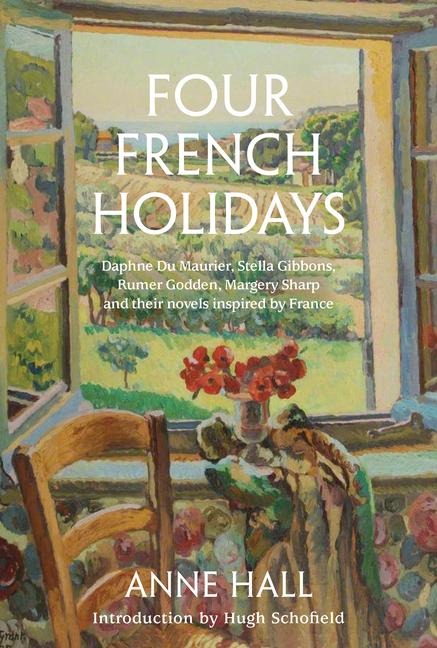 Four French Holidays: Daphne Du Maurier, Stella Gibbons, Rumer Godden, Margery Sharp and Their Novels Inspired by France