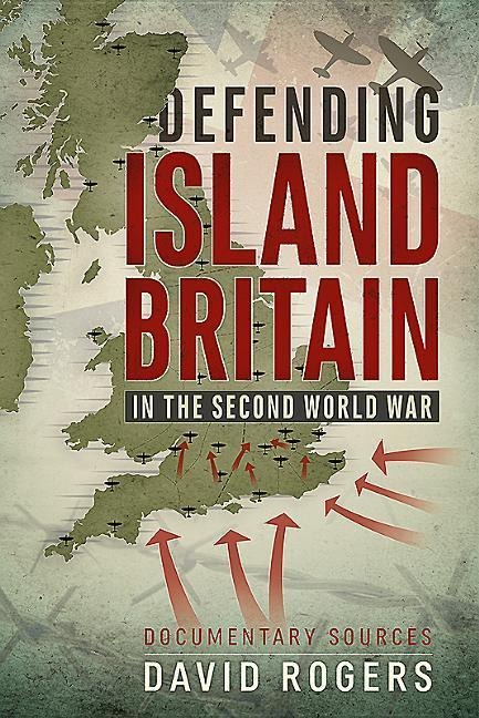 Defending Island Britain in the Second World War: Documentary Sources