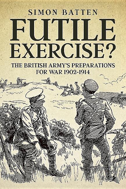 Futile Exercise?: The British Armys Preparations for War 1902-1914