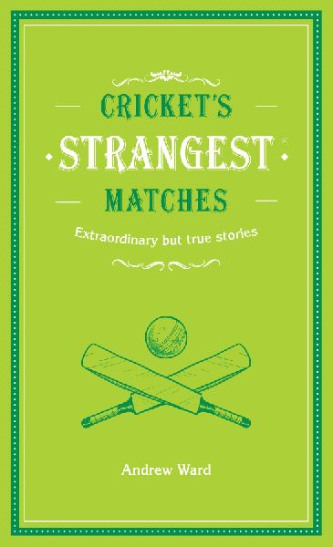 Crickets Strangest Matches: Extraordinary but True Stories from Over a Century of Cricket