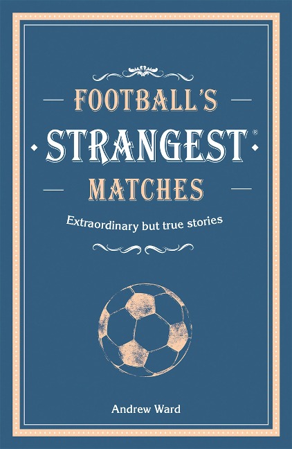 Footballs Strangest Matches: Extraordinary but true stories from over a century of football