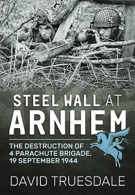 Steel Wall at Arnhem: The Destruction of 4 Parachute Brigade, 19 September 1944