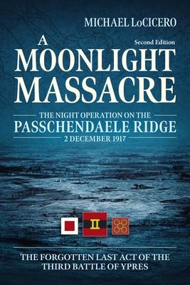 A Moonlight Massacre: The Night Operation on the Passchendaele Ridge, 2 December 1917. The Forgotten Last Act of the Third Battle of Ypres