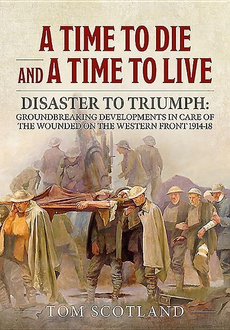 A Time to Die and a Time to Live: Disaster to Triumph: Groundbreaking Developments in Care of the Wounded on the Western Front 1914-18