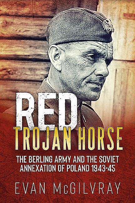 Red Trojan Horse: The Berling Army and the Soviet Annexation of Poland 1943-45