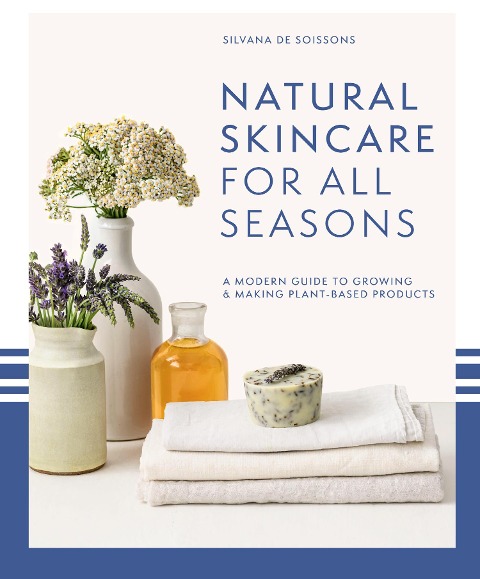 Natural Skincare For All Seasons: A Modern Guide to Growing & Making Plant-Based Products