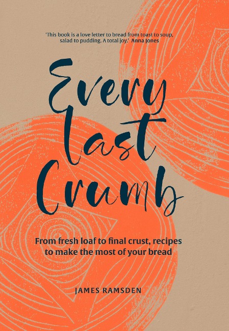 Every Last Crumb: From Fresh Loaf to Final Crust, Recipes to Make the Most of Your Bread