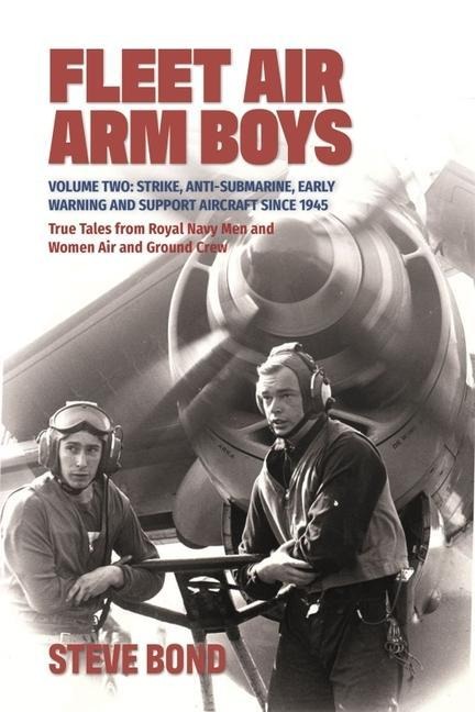Fleet Air Arm Boys: True Tales from Royal Navy Men and Women Air and Ground Crew: Volume Two: Strike, Anti-Submarine, Early Warning and Support Aircraft Since 1945