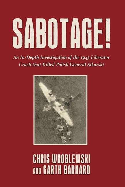 Sabotage!: An In-Depth Investigation of the 1943 Liberator Crash that Killed Polish General Sikorski