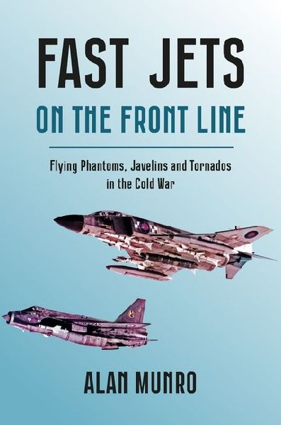Fast Jets on the Front Line: Flying Phatoms, Javelins and Tornados in the Cold War