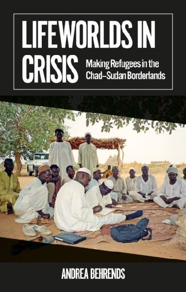 Lifeworlds in Crisis: Making Refugees in the Chad-Sudan Borderlands