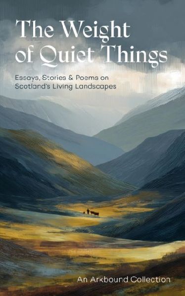 The Weight of Quiet Things: Essays, Stories and Poems on Scotland's Living Landscapes
