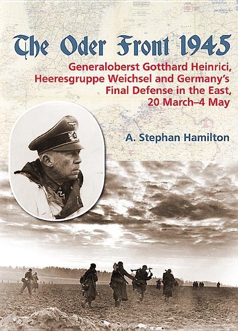 The Oder Front 1945: Volume 1 - Generaloberst Gotthard Heinrici, Heeresgruppe Weichsel and Germany's Final Defense in the East, 20 March-4 May 1945