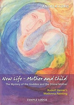 New Life - Mother and Child: The Mystery of the Goddess and the Divine Mother: Rudolf Steiners Madonna Painting