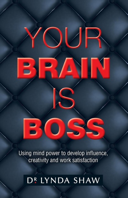 Your Brain is Boss: Using mind power to develop influence, creativity and work satisfaction