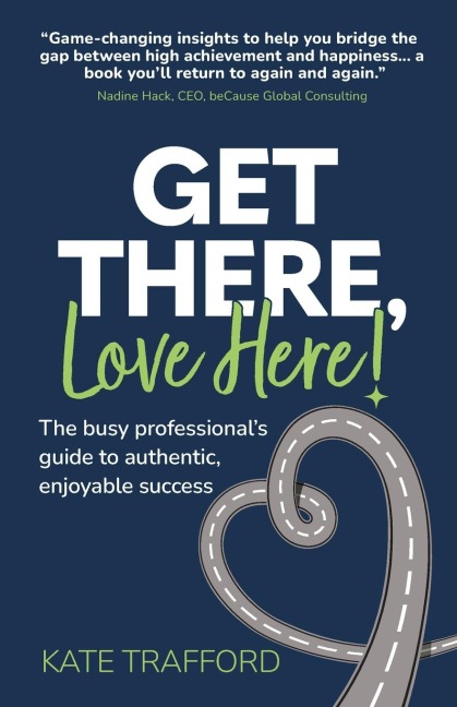 Get There, Love Here!: The busy professionals guide to authentic, enjoyable success
