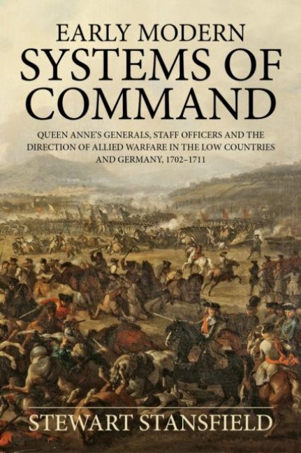 Early Modern Systems of Command: Queen Annes Generals, Staff Officers and the Direction of Allied Warfare in the Low Countries and Germany, 1702-1711