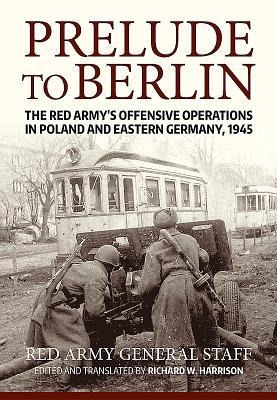 Prelude to Berlin: The Red Armys Offensive Operations in Poland and Eastern Germany, 1945