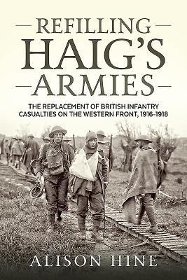 Refilling Haigs Armies: The Replacement of British Infantry Casualties on the Western Front, 1916-1918