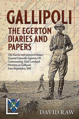 Gallipoli: The Egerton Diaries and Papers: The Diaries and Papers of Major-General Granville Egerton CB Commanding 52nd Lowland Division at Gallipoli, June-September, 1915