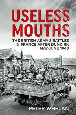 Useless Mouths: The British Armys Battles in France After Dunkirk May-June 1940