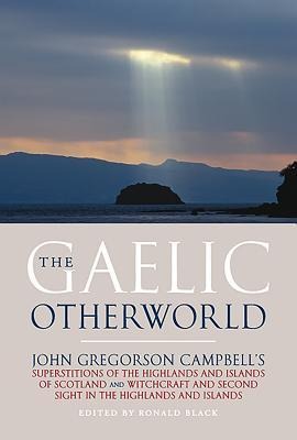The Gaelic Otherworld: John Gregorson Campbell's Superstitions of the Highlands and the Islands of Scotland and Witchcraft and Second Sight in the Highlands and Islands