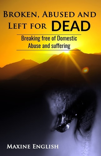 Broken, Abused and Left for Dead Breaking Free of Domestic Abuse and Suffering
