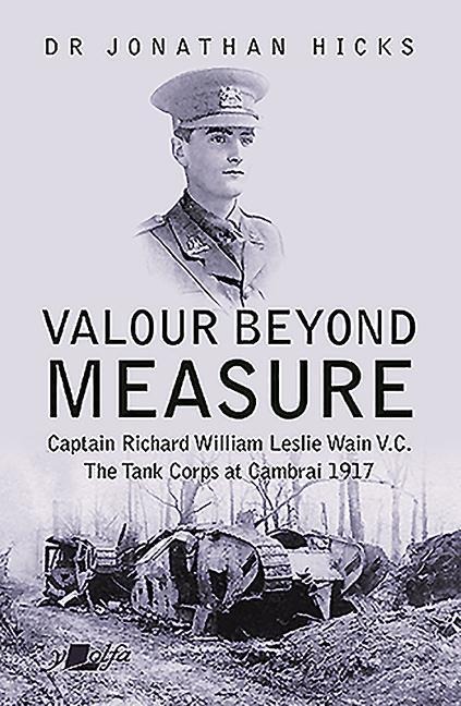 Valour Beyond Measure: Captain Richard William Leslie Wain V.C. - The Tank Corps at Cambrai, 1917