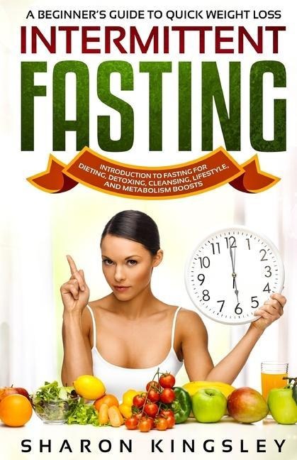 A Beginners Guide To Quick Weight Loss Intermittent Fasting: Introduction to Fasting For Dieting, Detoxing, Cleansing, Lifestyle and Metabolism Boost