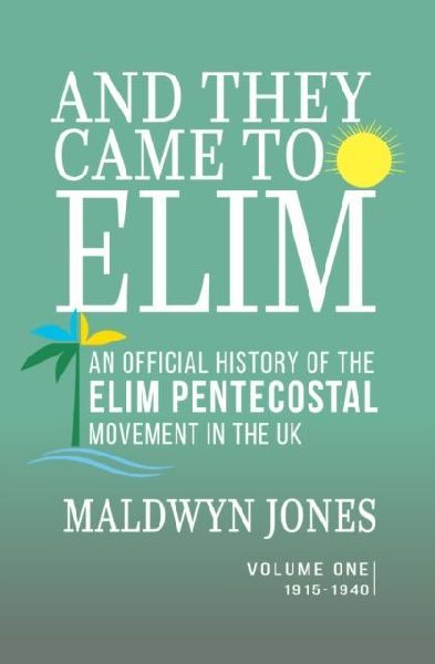 And They Came to Elim - Volume One 1915-1940: An Official History of the Elim Pentecostal Movement in the UK