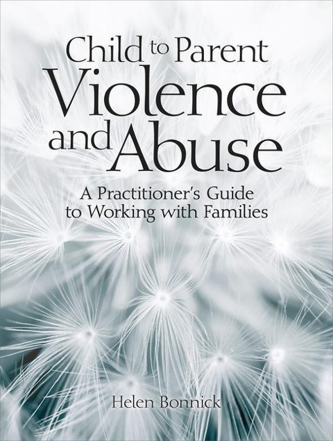 Child to Parent Violence and Abuse: A Practitioners Guide to Working with Families