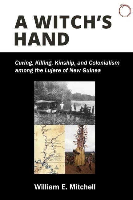 A Witchs Hand: Curing, Killing, Kinship, and Colonialism among the Lujere of New Guinea