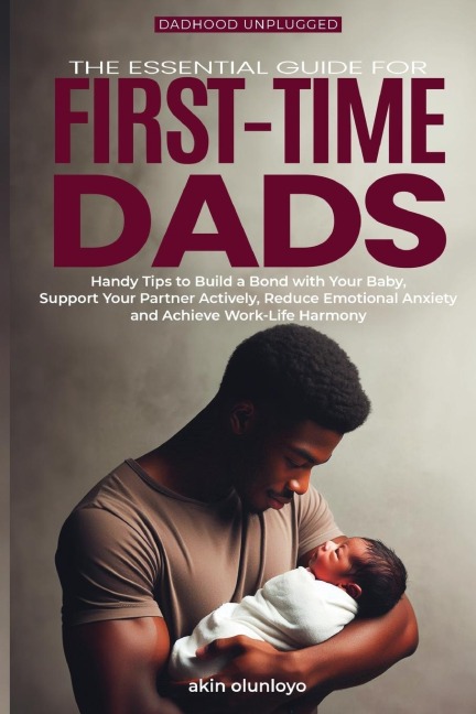 The Essential Guide for First-Time Dads: Handy Tips to Build a Bond with Your Baby, Support Your Partner Actively, Reduce Emotional Anxiety and Achieve Work-Life Harmony